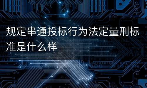 规定串通投标行为法定量刑标准是什么样