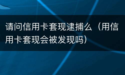 请问信用卡套现逮捕么（用信用卡套现会被发现吗）