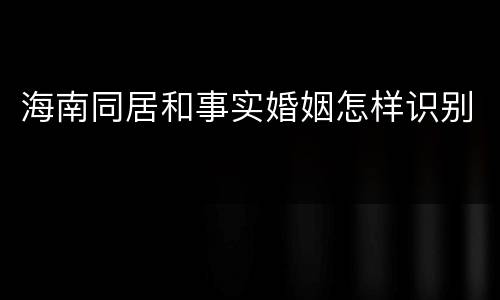 海南同居和事实婚姻怎样识别