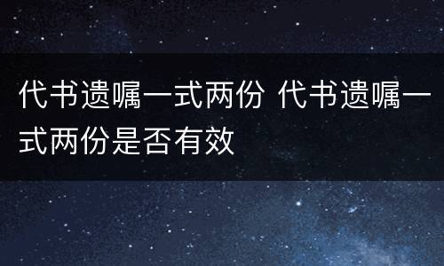 代书遗嘱一式两份 代书遗嘱一式两份是否有效