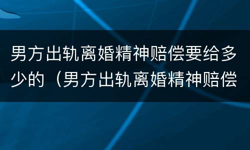 男方出轨离婚精神赔偿要给多少的（男方出轨离婚精神赔偿要给多少的费用）