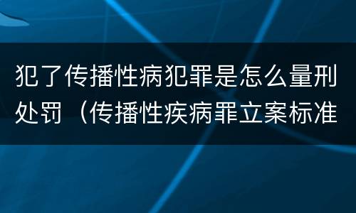 犯了传播性病犯罪是怎么量刑处罚（传播性疾病罪立案标准）