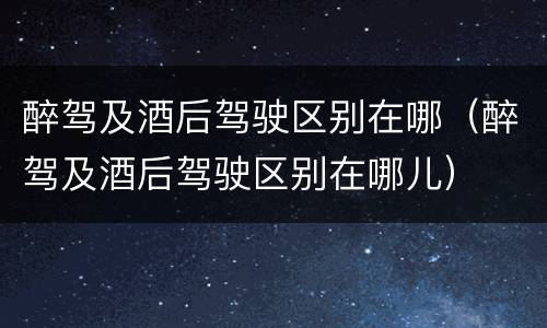 醉驾及酒后驾驶区别在哪（醉驾及酒后驾驶区别在哪儿）