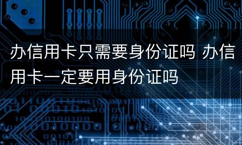 办信用卡只需要身份证吗 办信用卡一定要用身份证吗