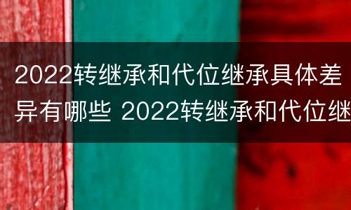 2022转继承和代位继承具体差异有哪些 2022转继承和代位继承具体差异有哪些方面