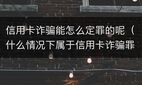 信用卡诈骗能怎么定罪的呢（什么情况下属于信用卡诈骗罪）