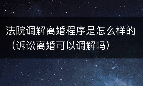 法院调解离婚程序是怎么样的（诉讼离婚可以调解吗）