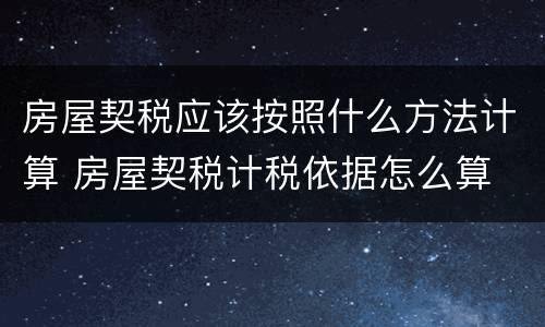 房屋契税应该按照什么方法计算 房屋契税计税依据怎么算