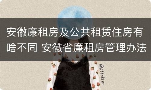 安徽廉租房及公共租赁住房有啥不同 安徽省廉租房管理办法