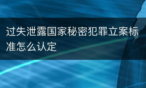 过失泄露国家秘密犯罪立案标准怎么认定