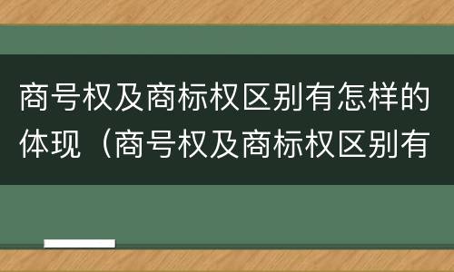 商号权及商标权区别有怎样的体现（商号权及商标权区别有怎样的体现）