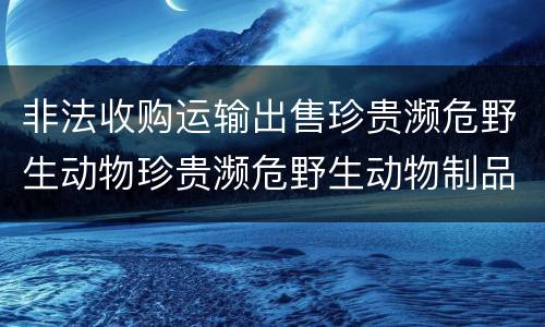 非法收购运输出售珍贵濒危野生动物珍贵濒危野生动物制品罪的构成条件有哪些