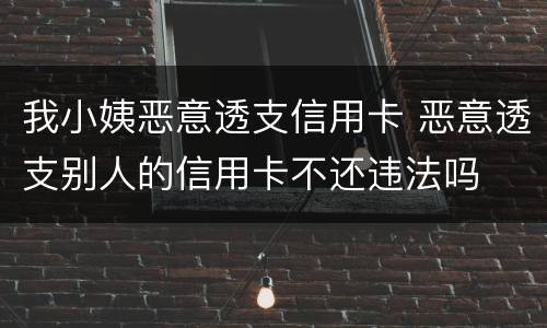 我小姨恶意透支信用卡 恶意透支别人的信用卡不还违法吗