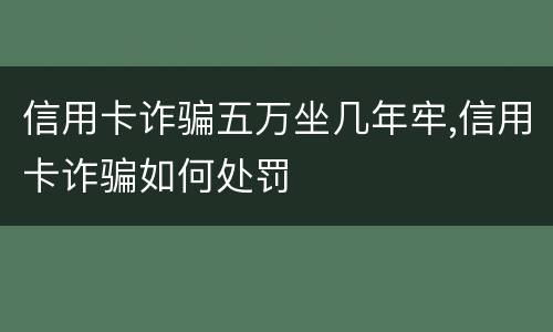 信用卡诈骗五万坐几年牢,信用卡诈骗如何处罚