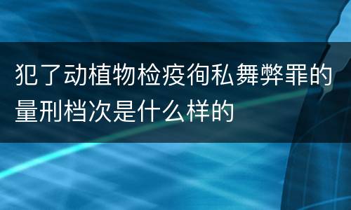 犯了动植物检疫徇私舞弊罪的量刑档次是什么样的