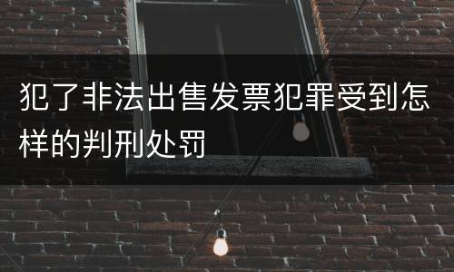 犯了非法出售发票犯罪受到怎样的判刑处罚