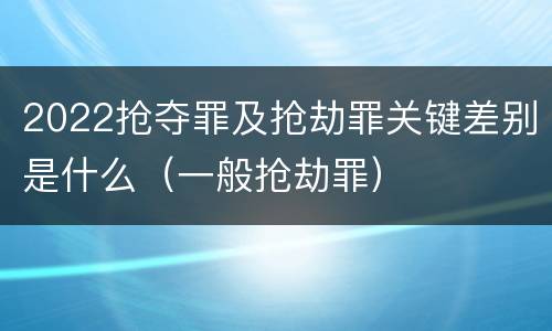 2022抢夺罪及抢劫罪关键差别是什么（一般抢劫罪）