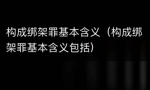 构成绑架罪基本含义（构成绑架罪基本含义包括）