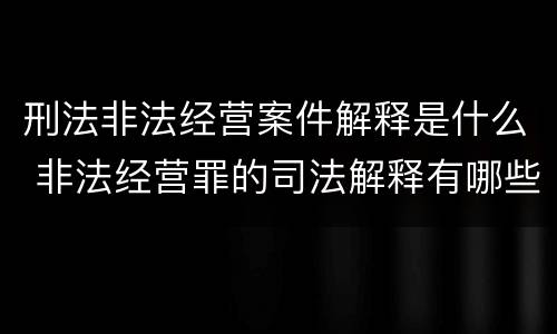 刑法非法经营案件解释是什么 非法经营罪的司法解释有哪些