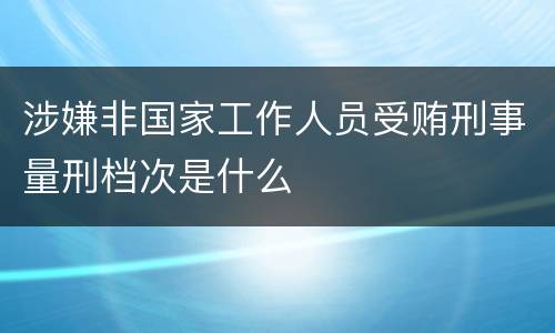 涉嫌非国家工作人员受贿刑事量刑档次是什么