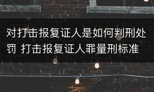 对打击报复证人是如何判刑处罚 打击报复证人罪量刑标准