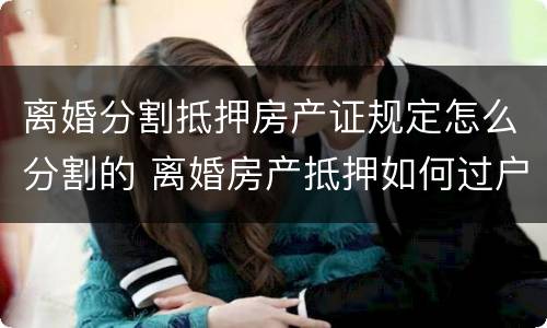 离婚分割抵押房产证规定怎么分割的 离婚房产抵押如何过户