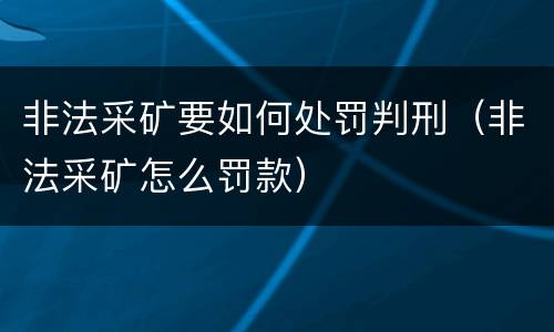 非法采矿要如何处罚判刑（非法采矿怎么罚款）
