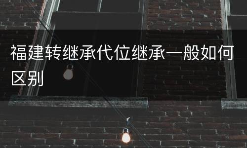 福建转继承代位继承一般如何区别