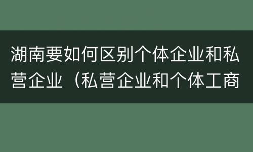 湖南要如何区别个体企业和私营企业（私营企业和个体工商户的区别哪些?）