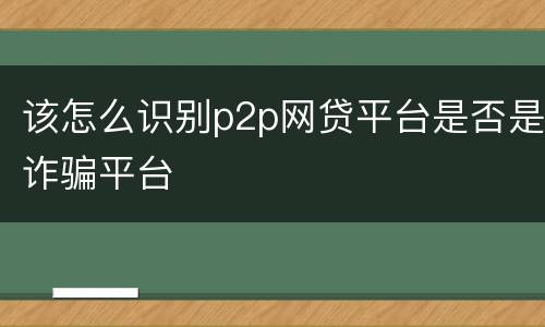 该怎么识别p2p网贷平台是否是诈骗平台