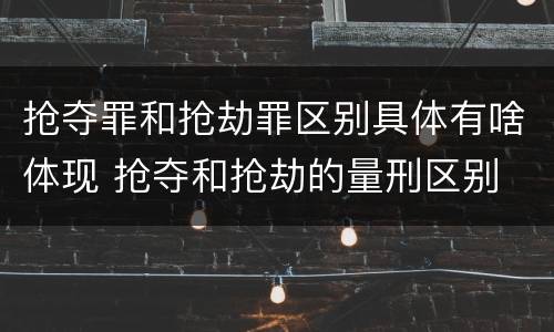 抢夺罪和抢劫罪区别具体有啥体现 抢夺和抢劫的量刑区别