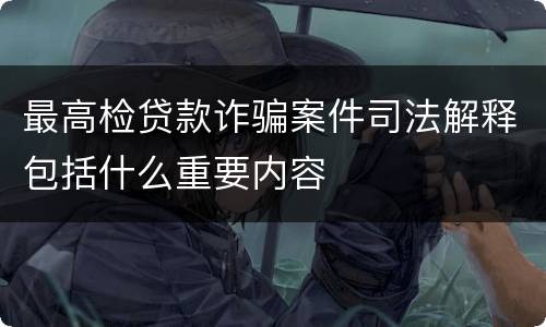 最高检贷款诈骗案件司法解释包括什么重要内容