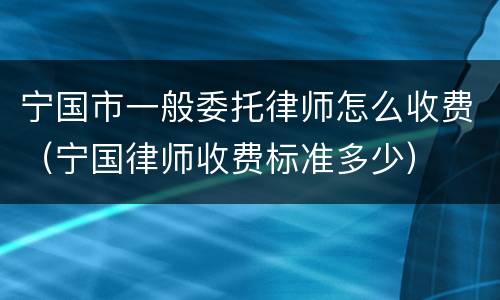 宁国市一般委托律师怎么收费（宁国律师收费标准多少）