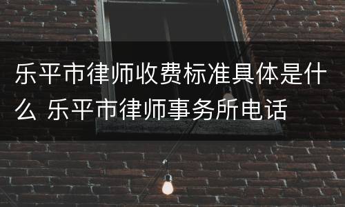 乐平市律师收费标准具体是什么 乐平市律师事务所电话