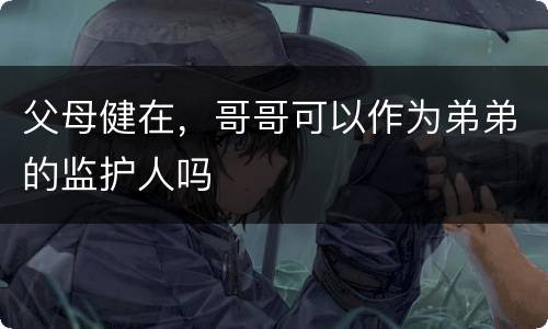 父母健在，哥哥可以作为弟弟的监护人吗