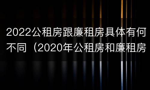 2022公租房跟廉租房具体有何不同（2020年公租房和廉租房的区别）