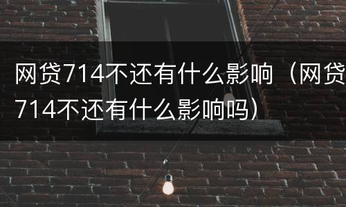 网贷714不还有什么影响（网贷714不还有什么影响吗）