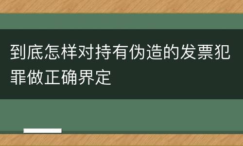 到底怎样对持有伪造的发票犯罪做正确界定