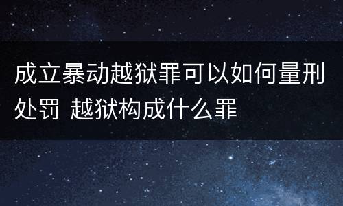成立暴动越狱罪可以如何量刑处罚 越狱构成什么罪