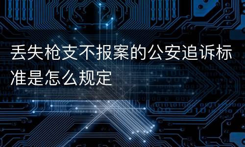 丢失枪支不报案的公安追诉标准是怎么规定