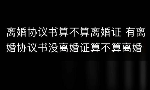 离婚协议书算不算离婚证 有离婚协议书没离婚证算不算离婚