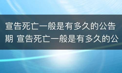 宣告死亡一般是有多久的公告期 宣告死亡一般是有多久的公告期啊