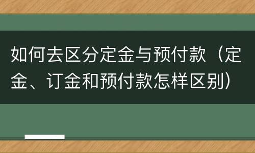 如何去区分定金与预付款（定金、订金和预付款怎样区别）