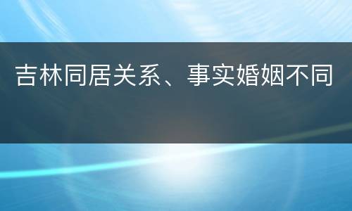 吉林同居关系、事实婚姻不同