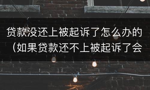 贷款没还上被起诉了怎么办的（如果贷款还不上被起诉了会怎么样）