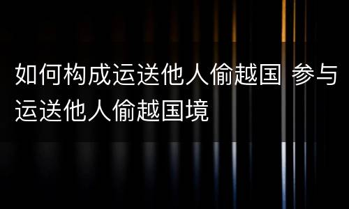 如何构成运送他人偷越国 参与运送他人偷越国境