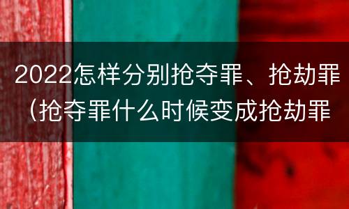 2022怎样分别抢夺罪、抢劫罪（抢夺罪什么时候变成抢劫罪）