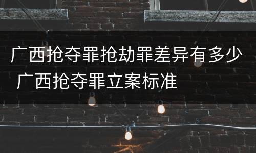 广西抢夺罪抢劫罪差异有多少 广西抢夺罪立案标准