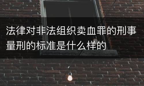 法律对非法组织卖血罪的刑事量刑的标准是什么样的