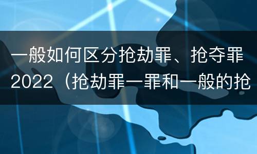 一般如何区分抢劫罪、抢夺罪2022（抢劫罪一罪和一般的抢劫罪）